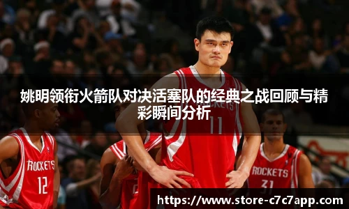 姚明领衔火箭队对决活塞队的经典之战回顾与精彩瞬间分析